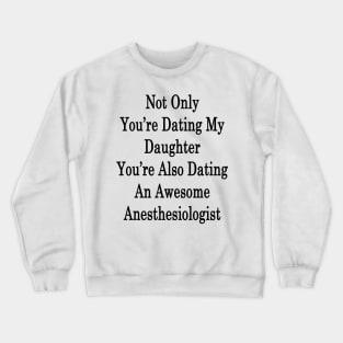 Not Only You're Dating My Daughter You're Also Dating An Awesome Anesthesiologist Crewneck Sweatshirt
